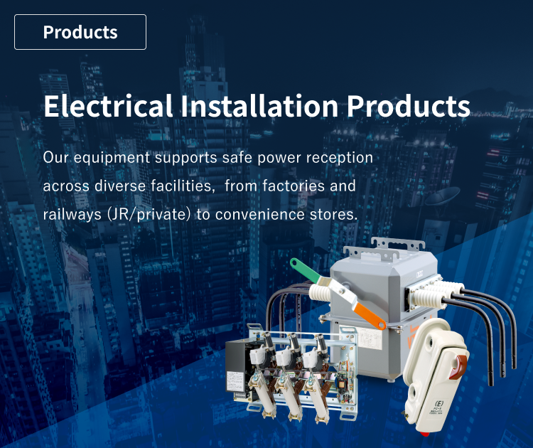 Electrical Installation Products: Our high-voltage equipment supports safe power reception across diverse facilities, from factories and railways (JR/private) to convenience stores.